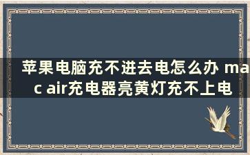 苹果电脑充不进去电怎么办 mac air充电器亮黄灯充不上电，怎么办啊